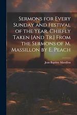 Sermons for Every Sunday and Festival of the Year, Chiefly Taken [And Tr.] From the Sermons of M. Massillon by E. Peach 