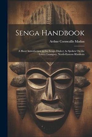 Senga Handbook: A Short Introduction to the Senga Dialect As Spoken On the Lower Luangwa, North-Eastern Rhodesia