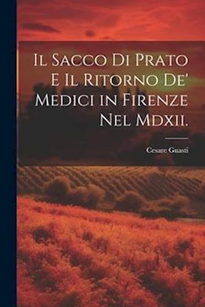 Il Sacco Di Prato E Il Ritorno De' Medici in Firenze Nel Mdxii.