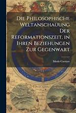 Die philosophische Weltanschauung der Reformationszeit, in ihren Beziehungen zur Gegenwart