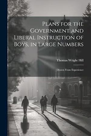 Plans for the Government and Liberal Instruction of Boys, in Large Numbers: Drawn From Experience