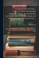 Catalogue of the ... Collection of Books, Manuscripts, Autograph Letters, and Engravings, of the Late Sir William Tite ...: Which Will Be Sold by Auct