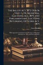 The Ballot Act, 1872 (35 & 36 Vict. C. 33), Municipal Elections Act, 1875, and Parliamentary Elections (Returning Officers) Act, 1875: With Appendix C