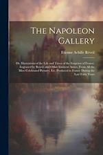 The Napoleon Gallery: Or, Illustrations of the Life and Times of the Emperor of France. Engraved by Reveil, and Other Eminent Artists, From All the Mo