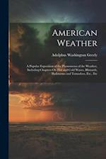American Weather: A Popular Exposition of the Phenomena of the Weather, Including Chapters On Hot and Cold Waves, Blizzards, Hailstorms and Tornadoes,