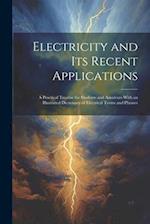 Electricity and Its Recent Applications: A Practical Treatise for Students and Amateurs With an Illustrated Dictionary of Electrical Terms and Phrases
