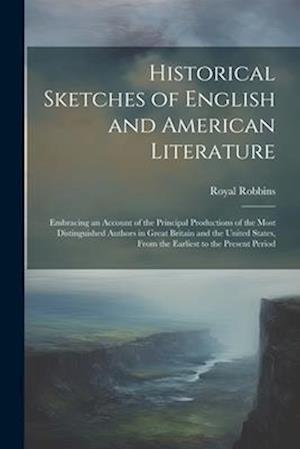 Historical Sketches of English and American Literature: Embracing an Account of the Principal Productions of the Most Distinguished Authors in Great B