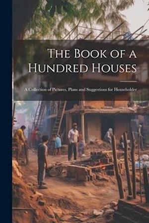 The Book of a Hundred Houses: A Collection of Pictures, Plans and Suggestions for Householder