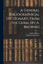 A General Bibliographical Dictionary, From the Germ. [By A. Browne] 