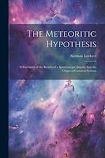 The Meteoritic Hypothesis: A Statement of the Results of a Spectroscopic Inquiry Into the Origin of Cosmical Systems 
