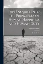 An Enquiry Into the Principles of Human Happiness and Human Duty: In Two Books 