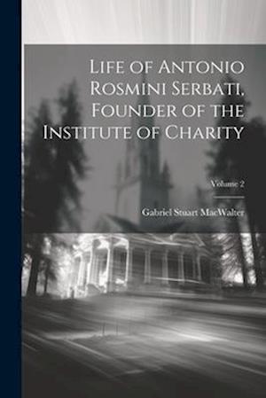 Life of Antonio Rosmini Serbati, Founder of the Institute of Charity; Volume 2