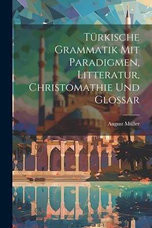 Türkische Grammatik Mit Paradigmen, Litteratur, Christomathie Und Glossar