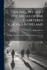 An Inquiry Into the Abuses of the Chartered Schools in Ireland: With Remarks Upon the Education of the Lower Classes in That Country 