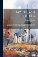 My Church Politics: In Letters to My People, With Special Reference to the Present Position of the Church of Scotland in Its Relation to the State 