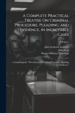A Complete Practical Treatise On Criminal Procedure, Pleading, and Evidence, in Indictable Cases: ... Comprising the "New System of Criminal Procedure