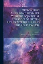 Micrometric Measuremensts Made With the Equatorial Telescope of Fifteen Inches Aperture During the Years 1866-1881 