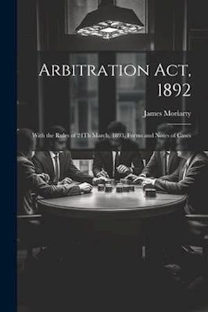 Arbitration Act, 1892: With the Rules of 24Th March, 1893, Forms and Notes of Cases