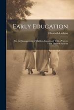 Early Education: Or, the Management of Children Considered With a View to Their Future Character 