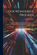Our Wonderful Progress: The World's Triumphant Knowledge and Works, a Vast Treasury and Compendium of the Achievements of Man and the Works of Nature 