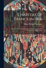 Charities of France in 1866: An Account of Some of the Principal Existing Charitable Institutions in That Country 