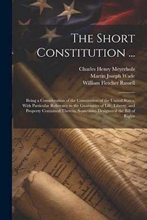 The Short Constitution ...: Being a Consideration of the Constitution of the United States, With Particular Reference to the Guaranties of Life, Liber