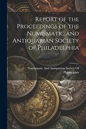 Report of the Proceedings of the Numismatic and Antiquarian Society of Philadelphia