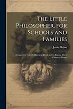 The Little Philosopher, for Schools and Families: Designed to Teach Children to Think and to Reason About Common Things 