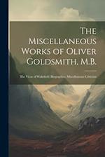 The Miscellaneous Works of Oliver Goldsmith, M.B.: The Vicar of Wakefield. Biographies. Miscellaneous Criticism 