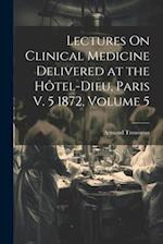 Lectures On Clinical Medicine Delivered at the Hôtel-Dieu, Paris V. 5 1872, Volume 5 