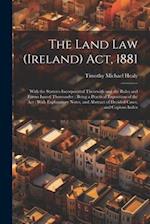 The Land Law (Ireland) Act, 1881: With the Statutes Incorporated Therewith and the Rules and Forms Issued Thereunder : Being a Practical Exposition of