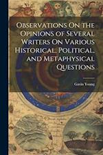 Observations On the Opinions of Several Writers On Various Historical, Political, and Metaphysical Questions 