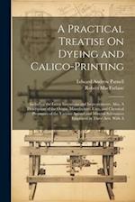 A Practical Treatise On Dyeing and Calico-Printing; Including the Latest Inventions and Improvements; Also, A Description of the Origin, Manufacture, 
