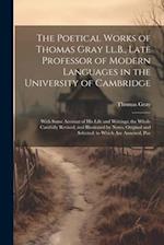 The Poetical Works of Thomas Gray Ll.B., Late Professor of Modern Languages in the University of Cambridge: With Some Account of His Life and Writings