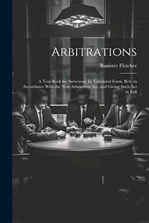 Arbitrations: A Text-Book for Surveyors: In Tabulated Form. Rev. in Accordance With the New Arbitration Act, and Giving Such Act in Full