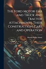 The Ford Motor Car and Truck and Tractor Attachments, Their Construction, Care and Operation 