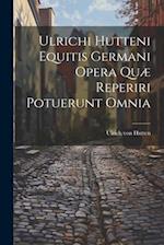 Ulrichi Hutteni Equitis Germani Opera Quæ Reperiri Potuerunt Omnia