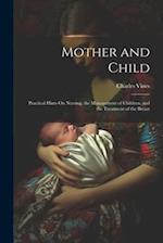 Mother and Child: Practical Hints On Nursing, the Management of Children, and the Treatment of the Breast 