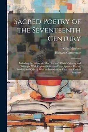 Sacred Poetry of the Seventeenth Century: Including the Whole of Giles Fletcher's Christ's Victory and Triumph; With Copious Selections From Spenser,