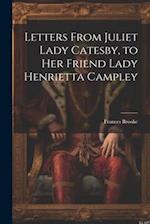 Letters From Juliet Lady Catesby, to Her Friend Lady Henrietta Campley 