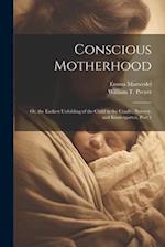Conscious Motherhood: Or, the Earliest Unfolding of the Child in the Cradle, Nursery, and Kindergarten, Part 1 