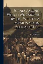 Scenes Among Which We Labour, by the Wife of a Missionary in Bengal (E.L.R.) 