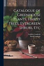 Catalogue of Greenhouse Plants, Hardy Trees, Evergreen Shrubs, Etc 