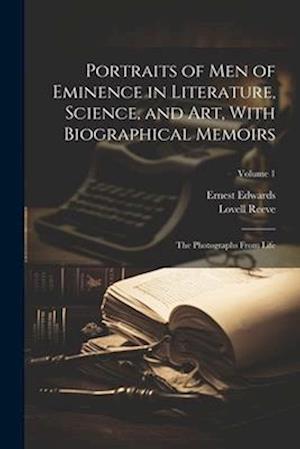 Portraits of Men of Eminence in Literature, Science, and Art, With Biographical Memoirs: The Photographs From Life; Volume 1