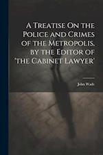 A Treatise On the Police and Crimes of the Metropolis, by the Editor of 'the Cabinet Lawyer' 