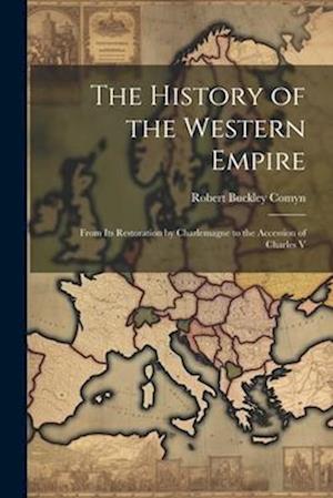 The History of the Western Empire: From Its Restoration by Charlemagne to the Accession of Charles V