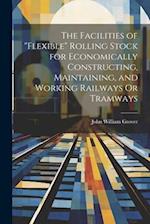 The Facilities of "Flexible" Rolling Stock for Economically Constructing, Maintaining, and Working Railways Or Tramways 