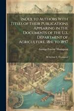 Index to Authors With Titles of Their Publications Appearing in the Documents of the U.S. Department of Agriculture, 1841 to 1897: By George F. Thomps
