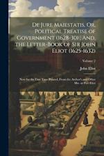 De Jure Maiestatis, Or, Political Treatise of Government (1628-30) ; And, the Letter-Book of Sir John Eliot (1625-1632): Now for the First Time Printe