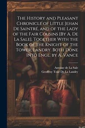 The History and Pleasant Chronicle of Little Jehan De Saintré, and of the Lady of the Fair Cousins [By A. De La Sale]. Together With the Book of the K